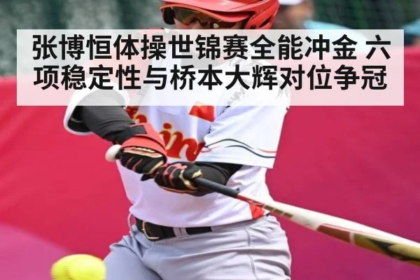 张博恒体操世锦赛全能冲金 六项稳定性与桥本大辉对位争冠