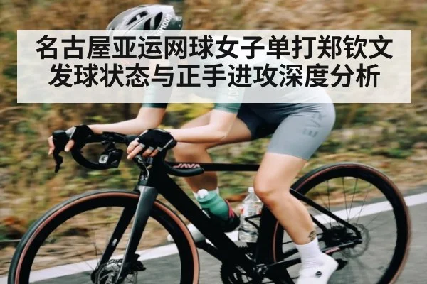 名古屋亚运网球女子单打郑钦文发球状态与正手进攻深度分析