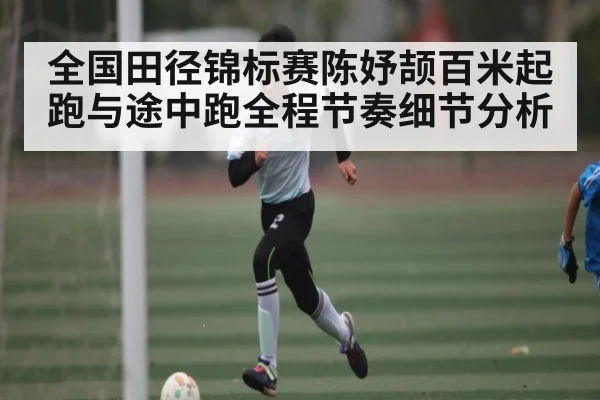 全国田径锦标赛陈妤颉百米起跑与途中跑全程节奏细节分析