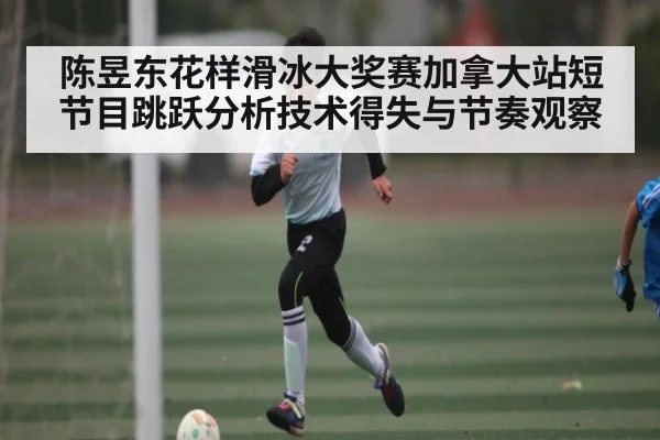 陈昱东花样滑冰大奖赛加拿大站短节目跳跃分析技术得失与节奏观察