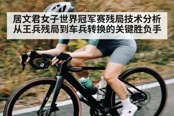 居文君女子世界冠军赛残局技术分析 从王兵残局到车兵转换的关键胜负手